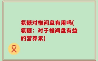 氨糖对椎间盘有用吗(氨糖：对于椎间盘有益的营养素)
