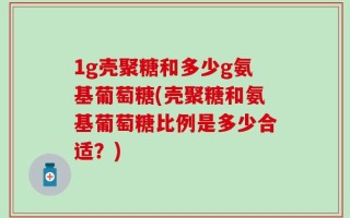 1g壳聚糖和多少g氨基葡萄糖(壳聚糖和氨基葡萄糖比例是多少合适？)