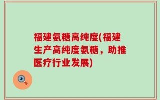 福建氨糖高纯度(福建生产高纯度氨糖，助推医疗行业发展)