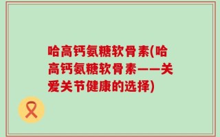 哈高钙氨糖软骨素(哈高钙氨糖软骨素——关爱关节健康的选择)