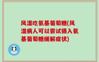 风湿吃氨基葡萄糖(风湿病人可以尝试摄入氨基葡萄糖缓解症状)