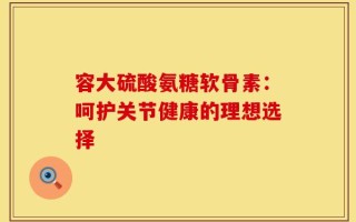 容大硫酸氨糖软骨素：呵护关节健康的理想选择