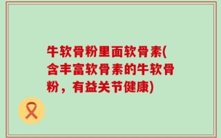 牛软骨粉里面软骨素(含丰富软骨素的牛软骨粉，有益关节健康)