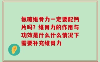 氨糖维骨力一定要配钙片吗？维骨力的作用与功效是什么什么情况下需要补充维骨力