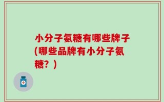 小分子氨糖有哪些牌子(哪些品牌有小分子氨糖？)