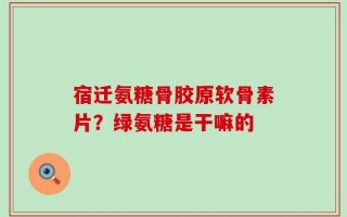 宿迁氨糖骨胶原软骨素片？绿氨糖是干嘛的