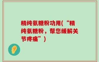 精纯氨糖粉功用(“精纯氨糖粉，帮您缓解关节疼痛”)