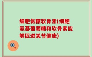 细胞氨糖软骨素(细胞氨基葡萄糖和软骨素能够促进关节健康)