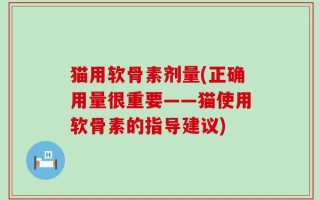 猫用软骨素剂量(正确用量很重要——猫使用软骨素的指导建议)