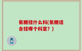 氨糖挂什么科(氨糖适合挂哪个科室？)