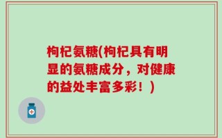枸杞氨糖(枸杞具有明显的氨糖成分，对健康的益处丰富多彩！)
