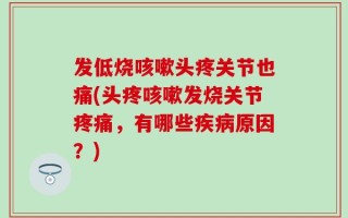 发低烧咳嗽头疼关节也痛(头疼咳嗽发烧关节疼痛，有哪些疾病原因？)