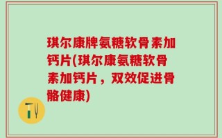 琪尔康牌氨糖软骨素加钙片(琪尔康氨糖软骨素加钙片，双效促进骨骼健康)