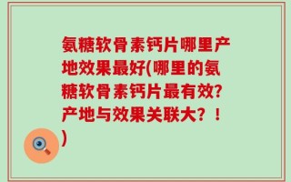 氨糖软骨素钙片哪里产地效果最好(哪里的氨糖软骨素钙片最有效？产地与效果关联大？！)