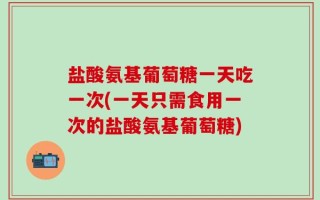 盐酸氨基葡萄糖一天吃一次(一天只需食用一次的盐酸氨基葡萄糖)