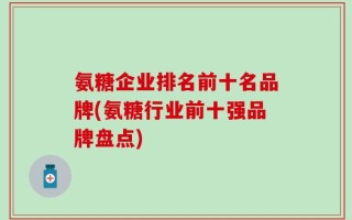 氨糖企业排名前十名品牌(氨糖行业前十强品牌盘点)