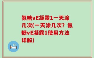 氨糖vE凝露1一天涂几次(一天涂几次？氨糖vE凝露1使用方法详解)