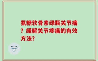 氨糖软骨素绿瓶关节痛？缓解关节疼痛的有效方法？