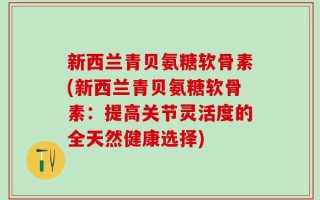 新西兰青贝氨糖软骨素(新西兰青贝氨糖软骨素：提高关节灵活度的全天然健康选择)