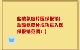 盐酸氨糖片医保报销(盐酸氨糖片成功进入医保报销范围！)