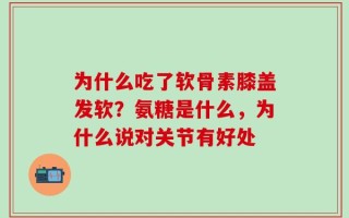 为什么吃了软骨素膝盖发软？氨糖是什么，为什么说对关节有好处