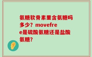 氨糖软骨素里含氨糖吗多少？movefree是硫酸氨糖还是盐酸氨糖？