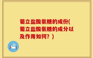 葡立盐酸氨糖的成份(葡立盐酸氨糖的成分以及作用如何？)