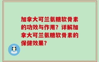 加拿大可兰氨糖软骨素的功效与作用？详解加拿大可兰氨糖软骨素的保健效果？