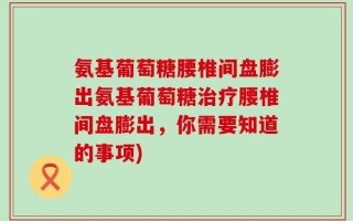 氨基葡萄糖腰椎间盘膨出氨基葡萄糖治疗腰椎间盘膨出，你需要知道的事项)