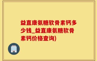 益直康氨糖软骨素钙多少钱_益直康氨糖软骨素钙价格查询)