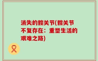 消失的髋关节(髋关节不复存在：重塑生活的艰难之路)