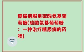 糖尿病服用硫酸氨基葡萄糖(硫酸氨基葡萄糖：一种治疗糖尿病的药物)
