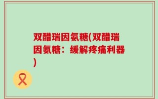 双醋瑞因氨糖(双醋瑞因氨糖：缓解疼痛利器)