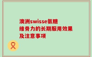 澳洲swisse氨糖维骨力的长期服用效果及注意事项