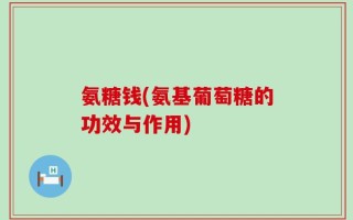 氨糖钱(氨基葡萄糖的功效与作用)