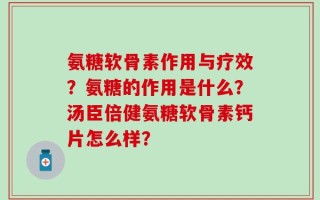 氨糖软骨素作用与疗效？氨糖的作用是什么？汤臣倍健氨糖软骨素钙片怎么样？