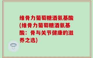 维骨力葡萄糖酒氨基酸(维骨力葡萄糖酒氨基酸：骨与关节健康的滋养之选)