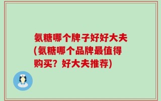 氨糖哪个牌子好好大夫(氨糖哪个品牌最值得购买？好大夫推荐)
