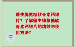 蓬生牌氨糖软骨素钙维片？了解蓬生牌氨糖软骨素钙维片的功效与使用方法？