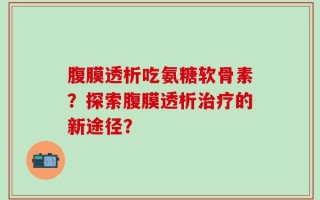 腹膜透析吃氨糖软骨素？探索腹膜透析治疗的新途径？