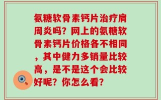 氨糖软骨素钙片治疗肩周炎吗？网上的氨糖软骨素钙片价格各不相同，其中健力多销量比较高，是不是这个会比较好呢？你怎么看？