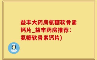 益丰大药房氨糖软骨素钙片_益丰药房推荐：氨糖软骨素钙片)
