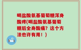 喝盐酸氨基葡萄糖浑身酸疼(喝盐酸氨基葡萄糖后全身酸痛？这个方法也许有用！)