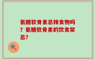 氨糖软骨素忌辣食物吗？氨糖软骨素的饮食禁忌？