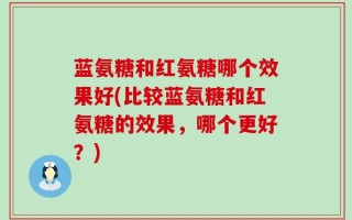 蓝氨糖和红氨糖哪个效果好(比较蓝氨糖和红氨糖的效果，哪个更好？)