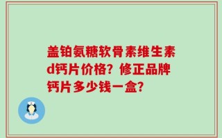 盖铂氨糖软骨素维生素d钙片价格？修正品牌钙片多少钱一盒？