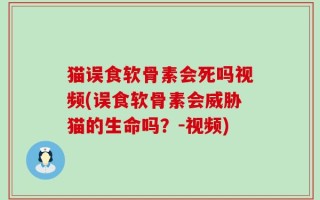 猫误食软骨素会死吗视频(误食软骨素会威胁猫的生命吗？-视频)
