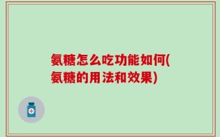 氨糖怎么吃功能如何(氨糖的用法和效果)