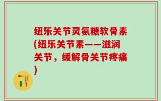 纽乐关节灵氨糖软骨素(纽乐关节素——滋润关节，缓解骨关节疼痛)