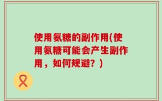 使用氨糖的副作用(使用氨糖可能会产生副作用，如何规避？)